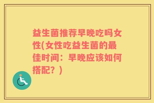益生菌推荐早晚吃吗女性(女性吃益生菌的最佳时间：早晚应该如何搭配？)