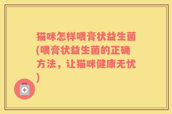 猫咪怎样喂膏状益生菌(喂膏状益生菌的正确方法，让猫咪健康无忧)