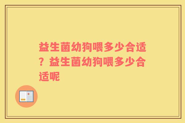 益生菌幼狗喂多少合适？益生菌幼狗喂多少合适呢