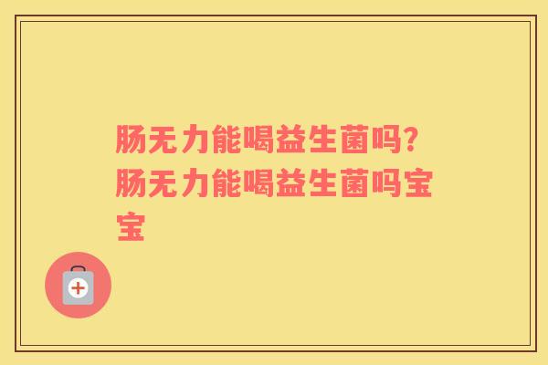肠无力能喝益生菌吗?肠无力能喝益生菌吗宝宝 肠无力能喝益生菌吗?肠无力能喝益生菌吗宝宝