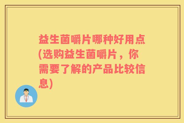 益生菌嚼片哪种好用点(选购益生菌嚼片，你需要了解的产品比较信息)