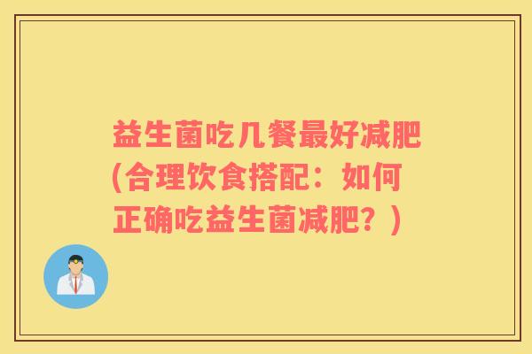益生菌吃几餐最好减肥(合理饮食搭配：如何正确吃益生菌减肥？)