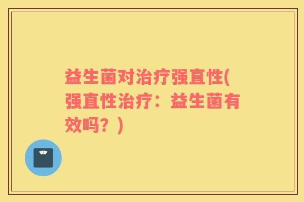 益生菌对治疗强直性(强直性治疗：益生菌有效吗？)