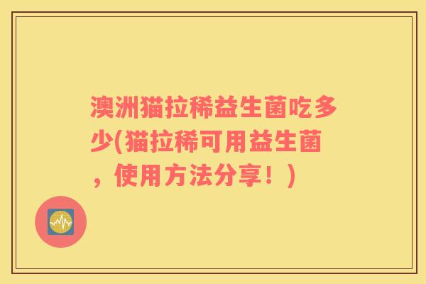 澳洲猫拉稀益生菌吃多少(猫拉稀可用益生菌，使用方法分享！)