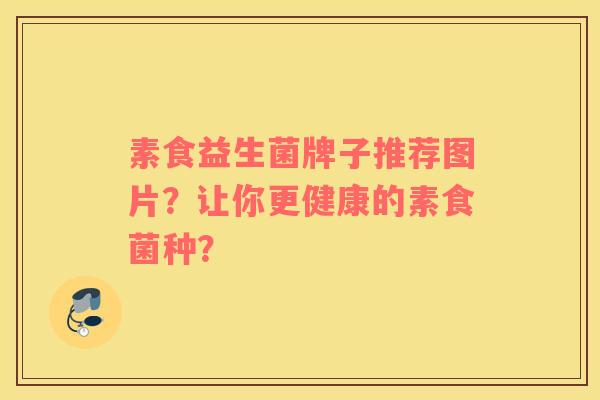 素食益生菌牌子推荐图片？让你更健康的素食菌种？
