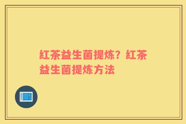 红茶益生菌提炼？红茶益生菌提炼方法