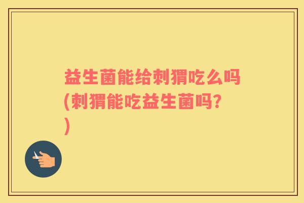 益生菌能给刺猬吃么吗(刺猬能吃益生菌吗？)