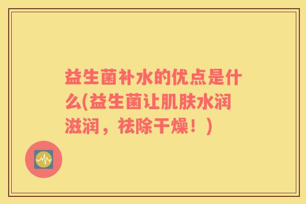 益生菌补水的优点是什么(益生菌让肌肤水润滋润，祛除干燥！)