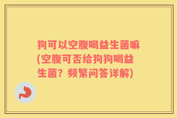 狗可以空腹喝益生菌嘛(空腹可否给狗狗喝益生菌?频繁问答详解) 狗可以空腹喝益生菌嘛(空腹可否给狗狗喝益生菌?频繁问答详解)