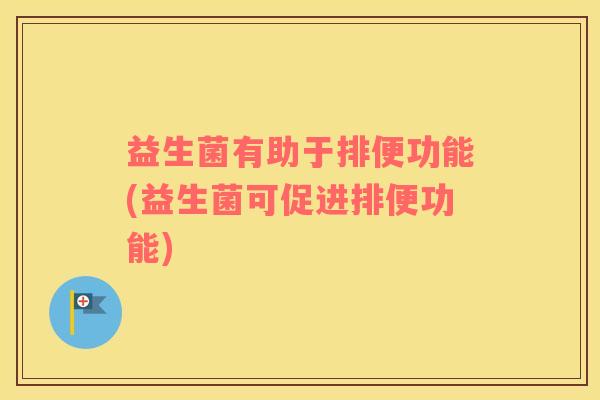 益生菌有助于排便功能(益生菌可促进排便功能)
