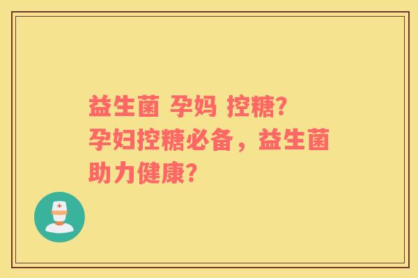益生菌 孕妈 控糖？孕妇控糖必备，益生菌助力健康？