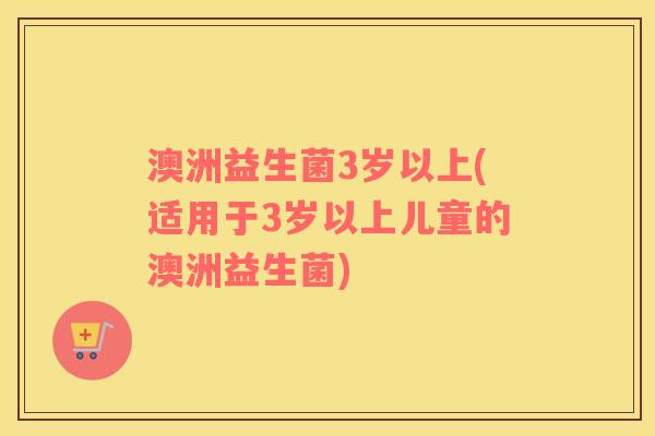 澳洲益生菌3岁以上(适用于3岁以上儿童的澳洲益生菌) 澳洲益生菌3岁以上(适用于3岁以上儿童的澳洲益生菌)