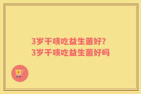 3岁干咳吃益生菌好？3岁干咳吃益生菌好吗
