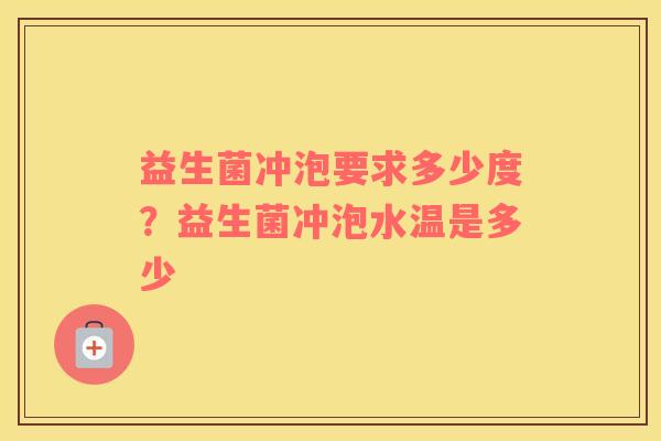 益生菌冲泡要求多少度？益生菌冲泡水温是多少