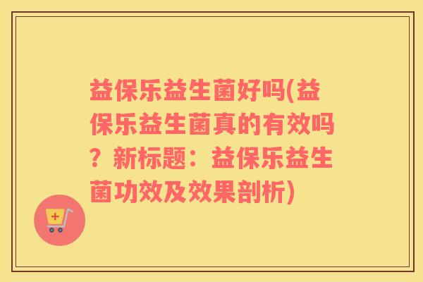益保乐益生菌好吗(益保乐益生菌真的有效吗？新标题：益保乐益生菌功效及效果剖析)