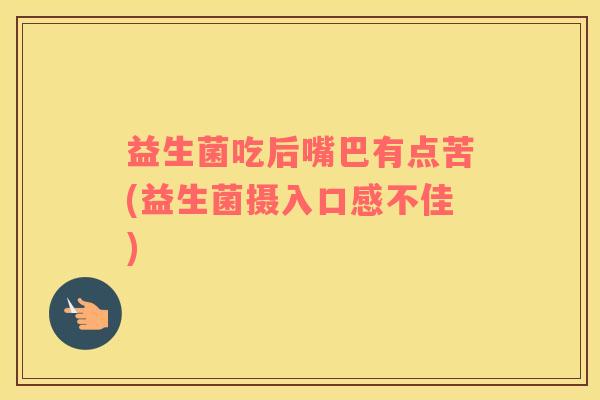 益生菌吃后嘴巴有点苦(益生菌摄入口感不佳)