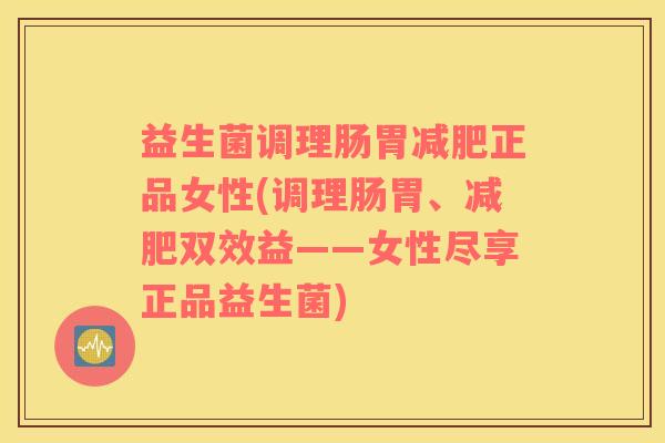 益生菌调理肠胃减肥正品女性(调理肠胃、减肥双效益——女性尽享正品益生菌)