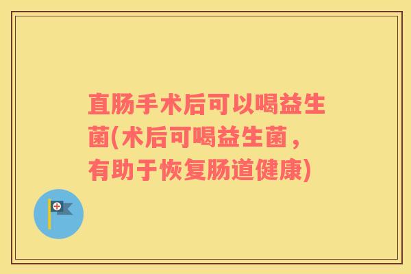直肠手术后可以喝益生菌(术后可喝益生菌，有助于恢复肠道健康)