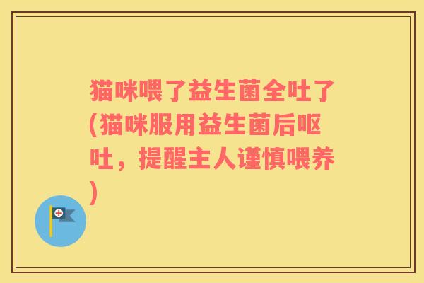 猫咪喂了益生菌全吐了(猫咪服用益生菌后呕吐，提醒主人谨慎喂养)