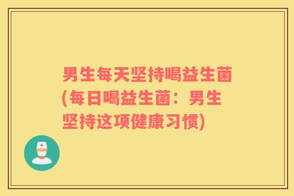 男生每天坚持喝益生菌(每日喝益生菌：男生坚持这项健康习惯)