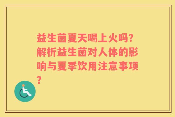 益生菌夏天喝上火吗？解析益生菌对人体的影响与夏季饮用注意事项？