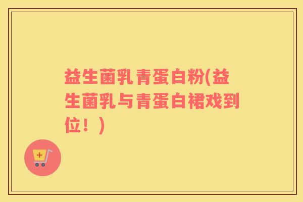 益生菌乳青蛋白粉(益生菌乳与青蛋白裙戏到位！)