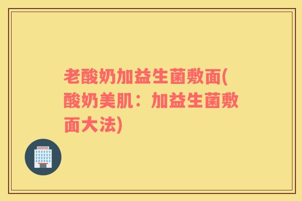老酸奶加益生菌敷面(酸奶美肌：加益生菌敷面大法)