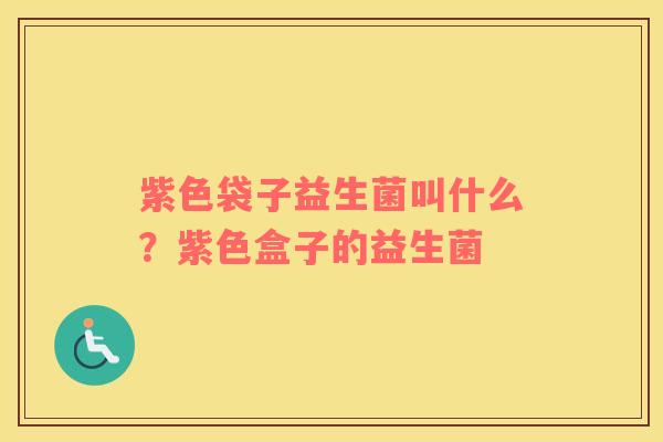紫色袋子益生菌叫什么?紫色盒子的益生菌 紫色袋子益生菌叫什么?紫色盒子的益生菌
