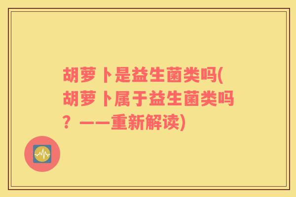 胡萝卜是益生菌类吗(胡萝卜属于益生菌类吗？——重新解读)