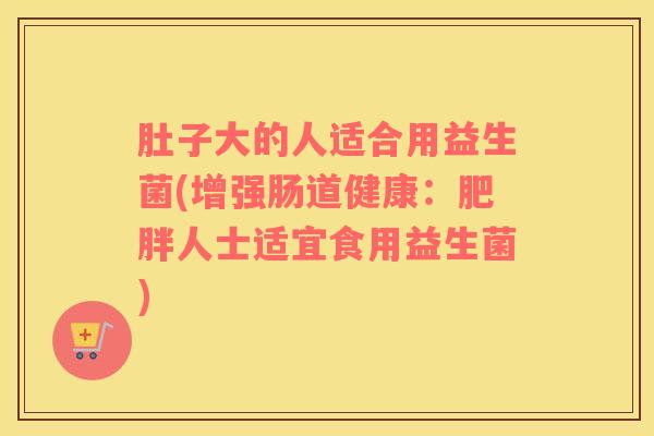 肚子大的人适合用益生菌(增强肠道健康：肥胖人士适宜食用益生菌)