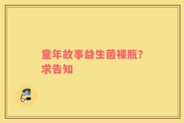 童年故事益生菌裸瓶？求告知