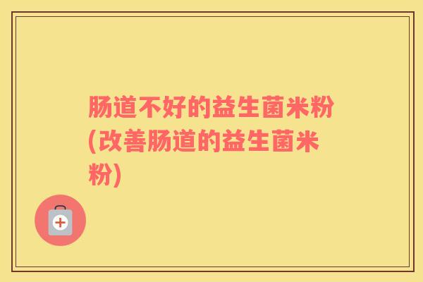肠道不好的益生菌米粉(改善肠道的益生菌米粉)