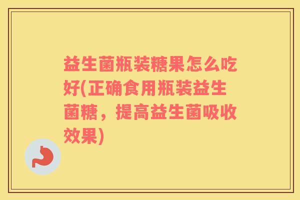 益生菌瓶装糖果怎么吃好(正确食用瓶装益生菌糖，提高益生菌吸收效果)