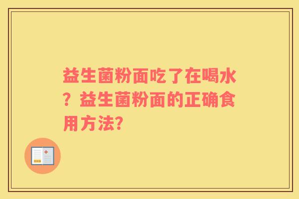 益生菌粉面吃了在喝水？益生菌粉面的正确食用方法？
