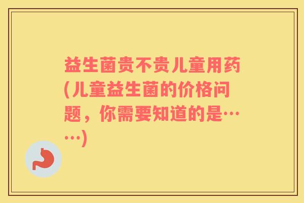 益生菌贵不贵儿童用药(儿童益生菌的价格问题，你需要知道的是……)