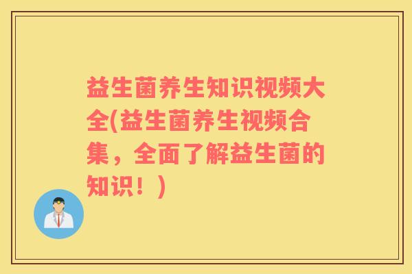 益生菌养生知识视频大全(益生菌养生视频合集，全面了解益生菌的知识！)