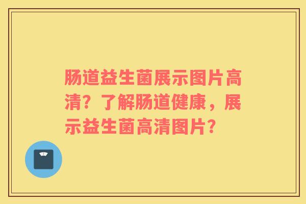 肠道益生菌展示图片高清？了解肠道健康，展示益生菌高清图片？