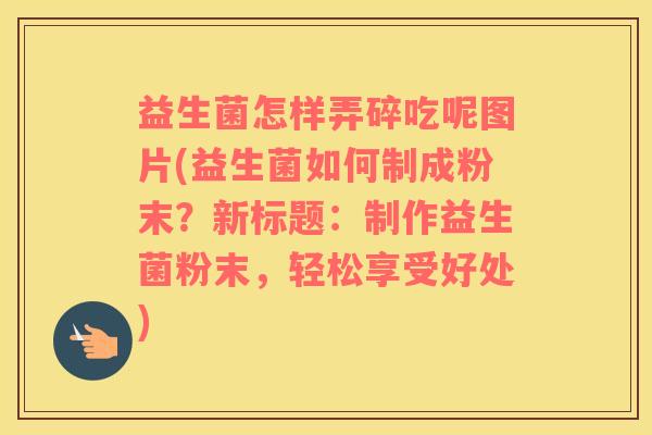 益生菌怎样弄碎吃呢图片(益生菌如何制成粉末？新标题：制作益生菌粉末，轻松享受好处)