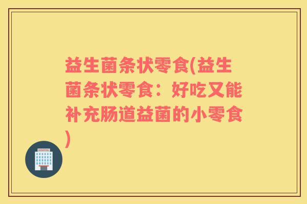 益生菌条状零食(益生菌条状零食：好吃又能补充肠道益菌的小零食)