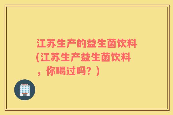 江苏生产的益生菌饮料(江苏生产益生菌饮料，你喝过吗？)