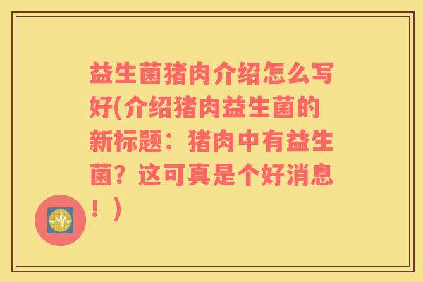 益生菌猪肉介绍怎么写好(介绍猪肉益生菌的新标题：猪肉中有益生菌？这可真是个好消息！)