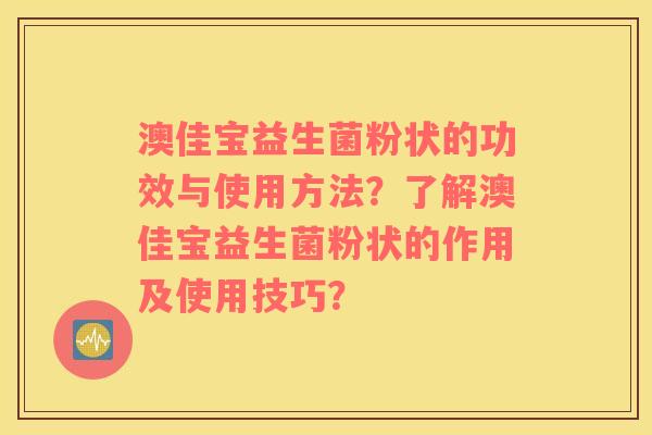 澳佳宝益生菌粉状的功效与使用方法？了解澳佳宝益生菌粉状的作用及使用技巧？