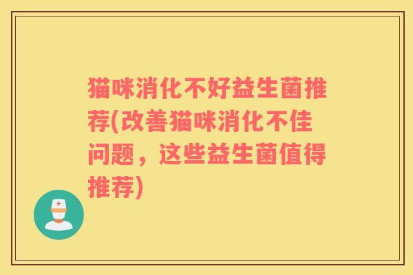 猫咪消化不好益生菌推荐(改善猫咪消化不佳问题，这些益生菌值得推荐)