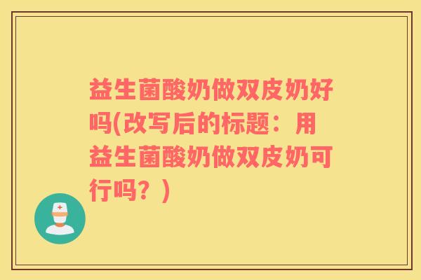 益生菌酸奶做双皮奶好吗(改写后的标题：用益生菌酸奶做双皮奶可行吗？)
