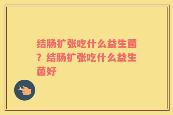 结肠扩张吃什么益生菌？结肠扩张吃什么益生菌好