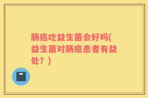 肠癌吃益生菌会好吗(益生菌对肠癌患者有益处？)