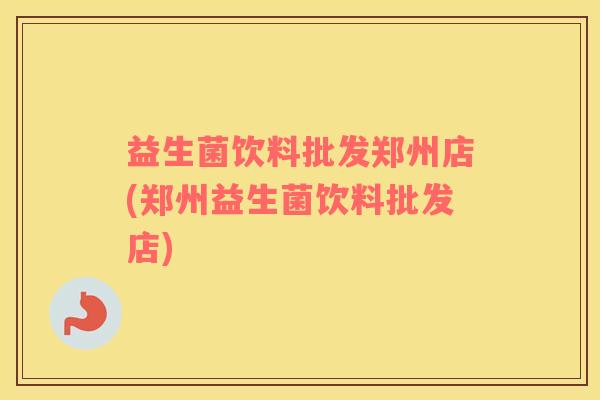 益生菌饮料批发郑州店(郑州益生菌饮料批发店)