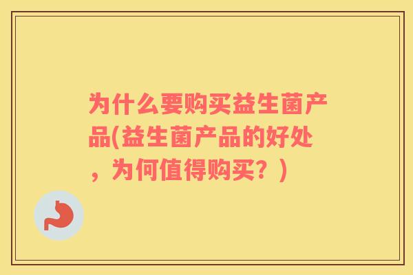 为什么要购买益生菌产品(益生菌产品的好处，为何值得购买？)