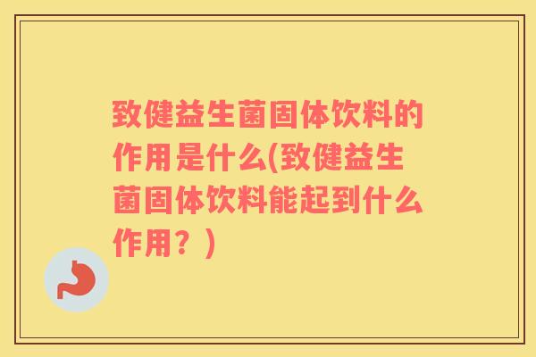 致健益生菌固体饮料的作用是什么(致健益生菌固体饮料能起到什么作用？)