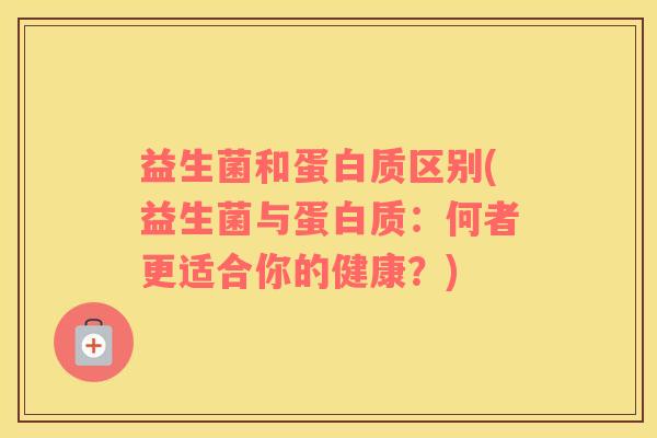 益生菌和蛋白质区别(益生菌与蛋白质：何者更适合你的健康？)